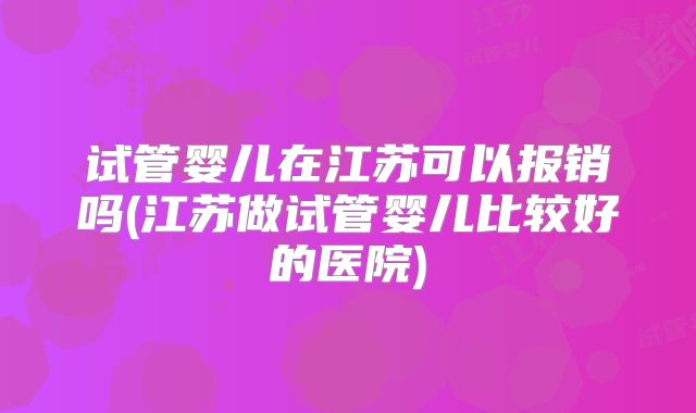 试管婴儿在江苏可以报销吗(江苏做试管婴儿比较好的医院)