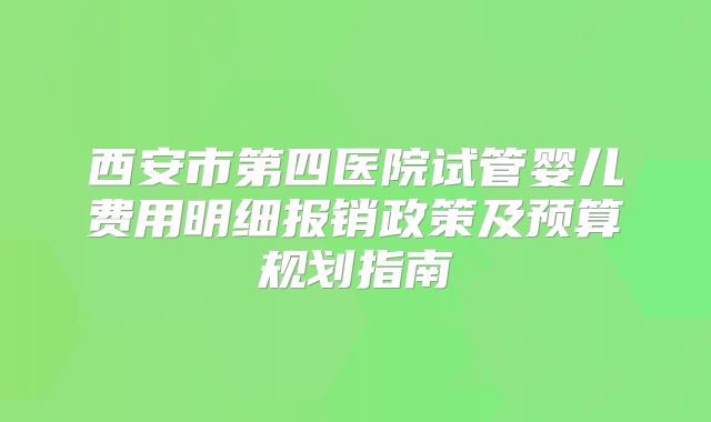 西安市第四医院试管婴儿费用明细报销政策及预算规划指南