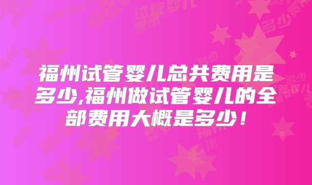 福州试管婴儿总共费用是多少,福州做试管婴儿的全部费用大概是多少！