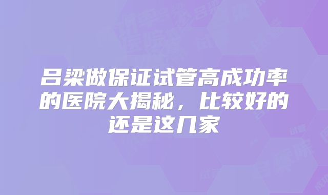 吕梁做保证试管高成功率的医院大揭秘,比较好的还是这几家