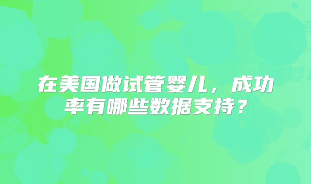 在美国做试管婴儿，成功率有哪些数据支持？