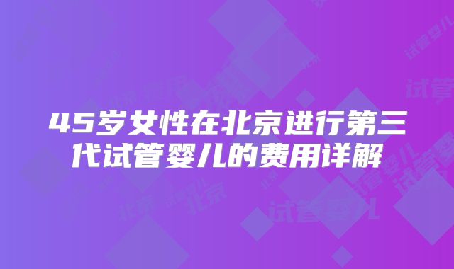 45岁女性在北京进行第三代试管婴儿的费用详解