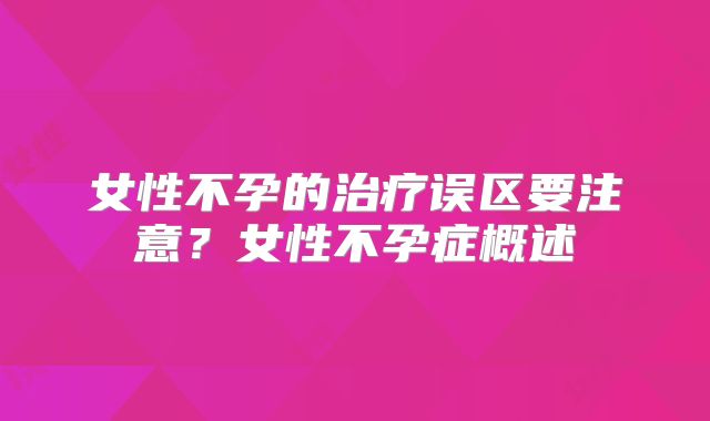 女性不孕的治疗误区要注意？女性不孕症概述