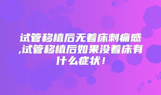 试管移植后无着床刺痛感,试管移植后如果没着床有什么症状！