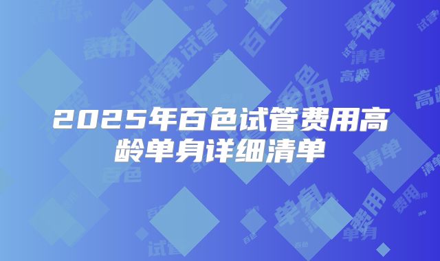2025年百色试管费用高龄单身详细清单