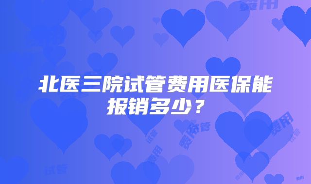 北医三院试管费用医保能报销多少？