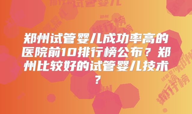 郑州试管婴儿成功率高的医院前10排行榜公布？郑州比较好的试管婴儿技术？