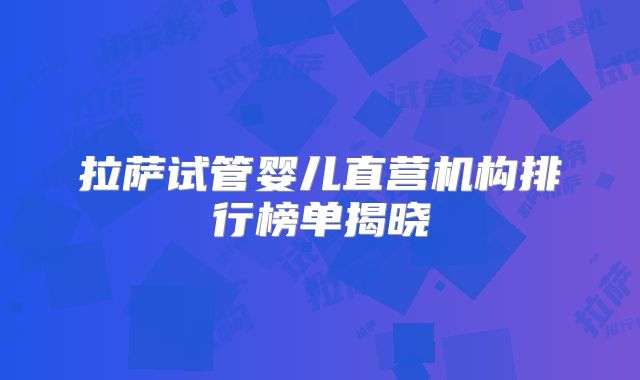 拉萨试管婴儿直营机构排行榜单揭晓
