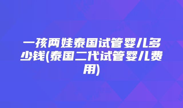 一孩两娃泰国试管婴儿多少钱(泰国二代试管婴儿费用)
