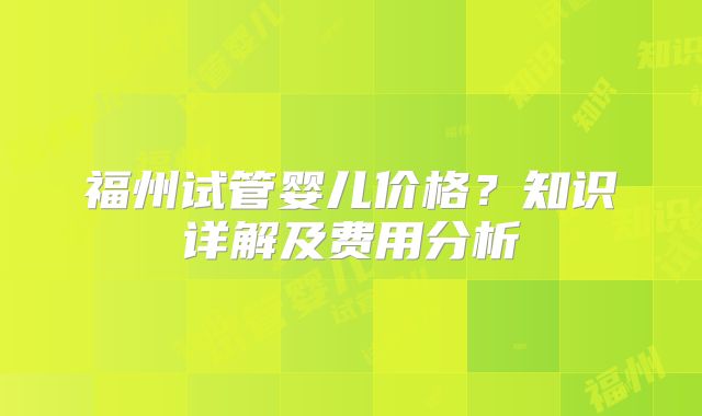 福州试管婴儿价格?知识详解及费用分析