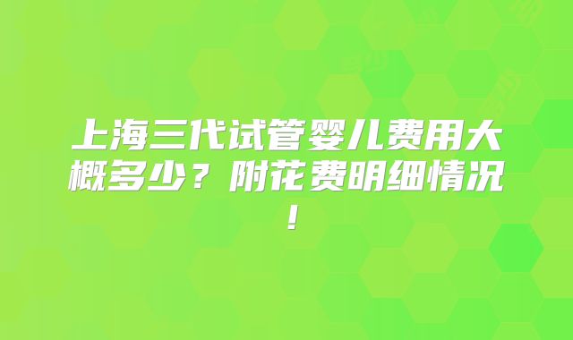 上海三代试管婴儿费用大概多少？附花费明细情况！