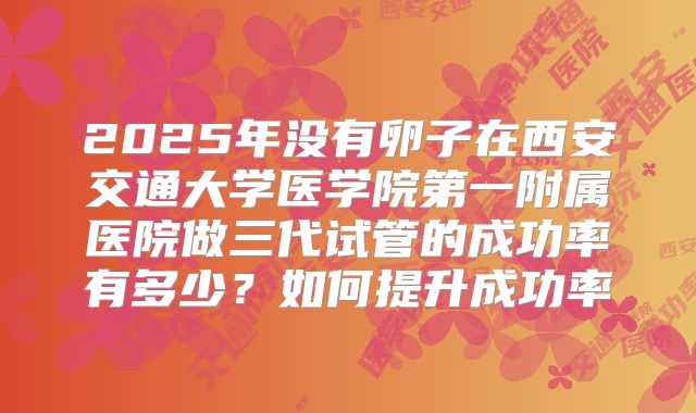 2025年没有卵子在西安交通大学医学院第一附属医院做三代试管的成功率有多少?如何提升成功率