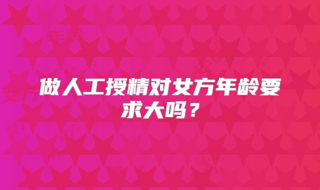 做人工授精对女方年龄要求大吗？