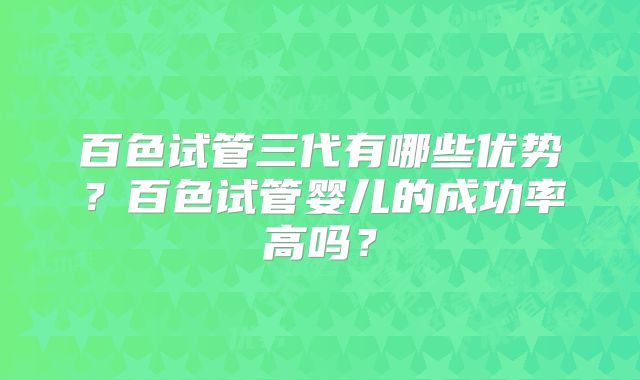 百色试管三代有哪些优势？百色试管婴儿的成功率高吗？