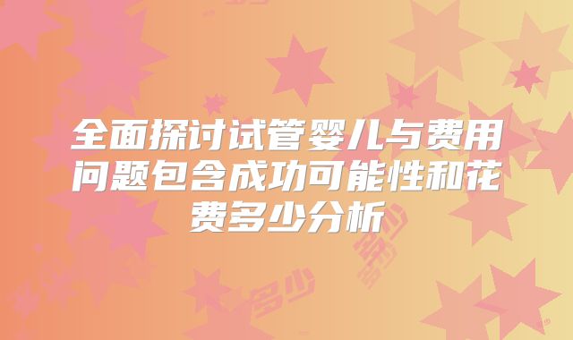 全面探讨试管婴儿与费用问题包含成功可能性和花费多少分析