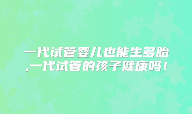 一代试管婴儿也能生多胎,一代试管的孩子健康吗！