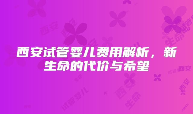 西安试管婴儿费用解析，新生命的代价与希望