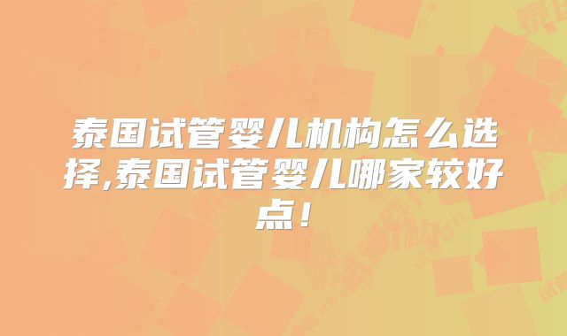 泰国试管婴儿机构怎么选择,泰国试管婴儿哪家较好点！