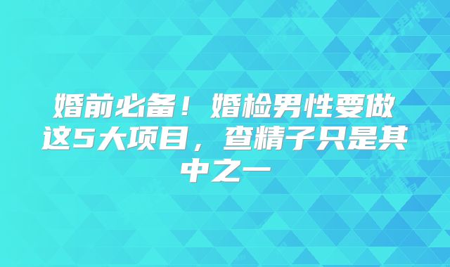 婚前必备！婚检男性要做这5大项目，查精子只是其中之一
