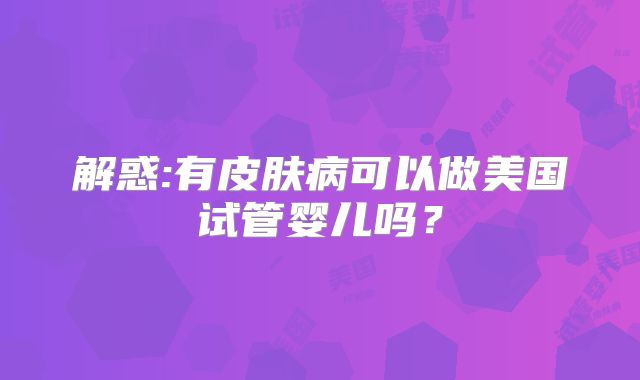 解惑:有皮肤病可以做美国试管婴儿吗？