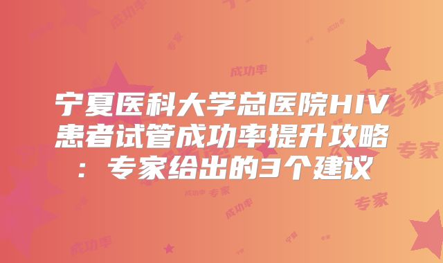 宁夏医科大学总医院HIV患者试管成功率提升攻略:专家给出的3个建议