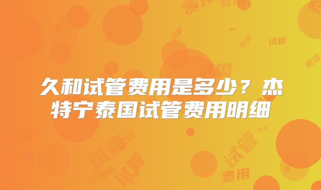 久和试管费用是多少？杰特宁泰国试管费用明细