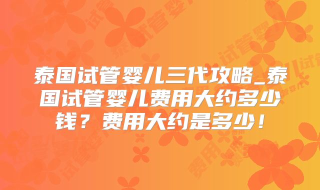 泰国试管婴儿三代攻略_泰国试管婴儿费用大约多少钱?费用大约是多少!