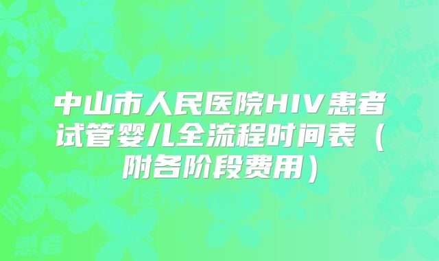 中山市人民医院HIV患者试管婴儿全流程时间表（附各阶段费用）