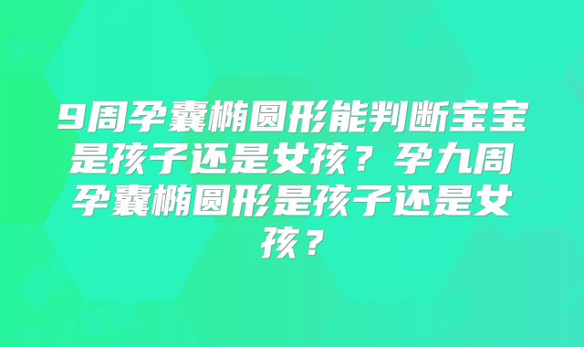 9周孕囊椭圆形能判断宝宝是孩子还是女孩？孕九周孕囊椭圆形是孩子还是女孩？
