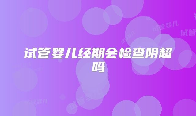 试管婴儿经期会检查阴超吗
