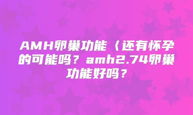 AMH卵巢功能〈还有怀孕的可能吗？amh2.74卵巢功能好吗？