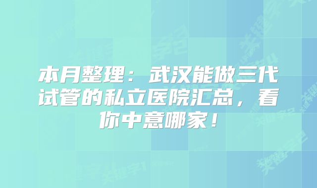 本月整理：武汉能做三代试管的私立医院汇总，看你中意哪家！