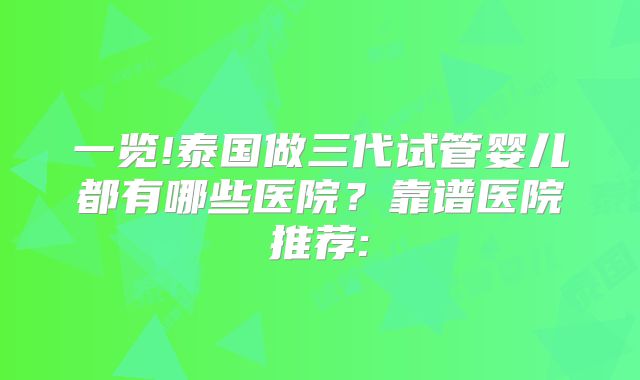 一览!泰国做三代试管婴儿都有哪些医院?靠谱医院推荐: