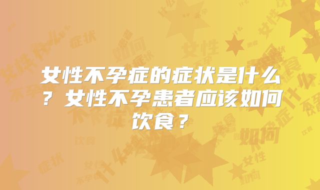 女性不孕症的症状是什么?女性不孕患者应该如何饮食?