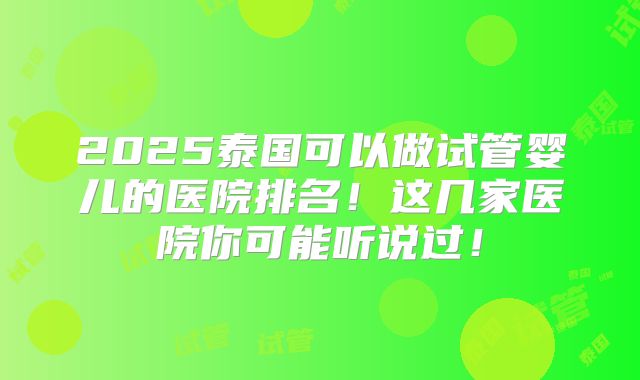 2025泰国可以做试管婴儿的医院排名！这几家医院你可能听说过！