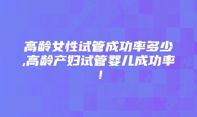 高龄女性试管成功率多少,高龄产妇试管婴儿成功率!