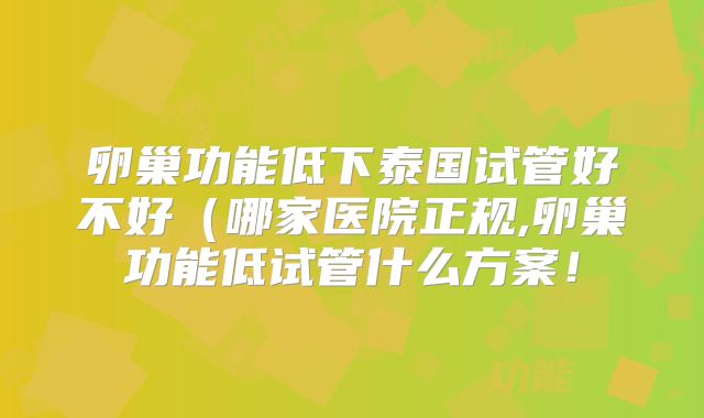 卵巢功能低下泰国试管好不好（哪家医院正规,卵巢功能低试管什么方案！
