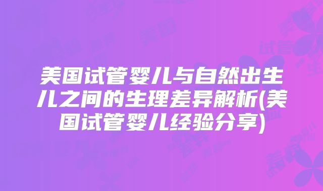 美国试管婴儿与自然出生儿之间的生理差异解析(美国试管婴儿经验分享)