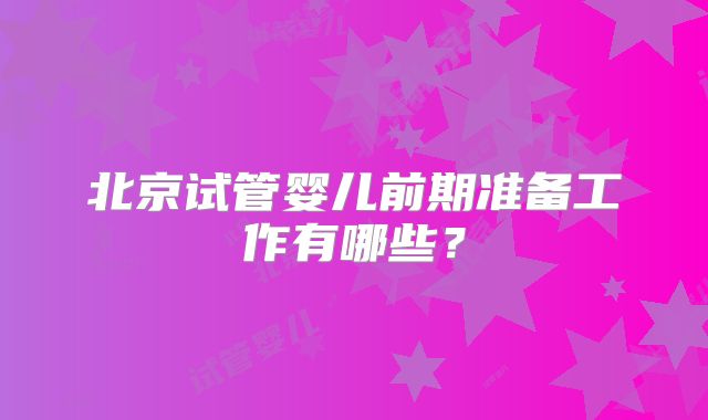 北京试管婴儿前期准备工作有哪些？