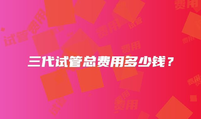 三代试管总费用多少钱？