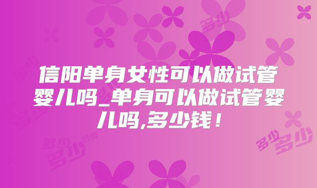 信阳单身女性可以做试管婴儿吗_单身可以做试管婴儿吗,多少钱!