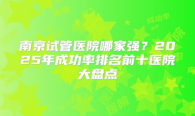 南京试管医院哪家强？2025年成功率排名前十医院大盘点