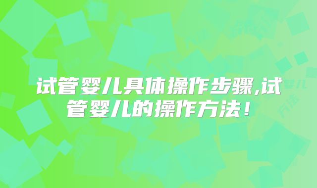 试管婴儿具体操作步骤,试管婴儿的操作方法！
