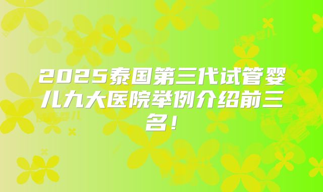 2025泰国第三代试管婴儿九大医院举例介绍前三名！