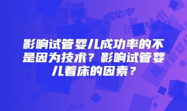 影响试管婴儿成功率的不是因为技术？影响试管婴儿着床的因素？