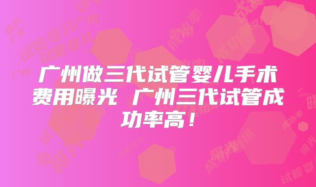 广州做三代试管婴儿手术费用曝光 广州三代试管成功率高!