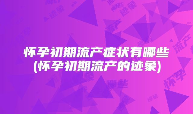 怀孕初期流产症状有哪些(怀孕初期流产的迹象)