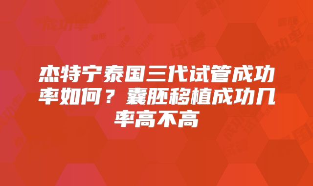 杰特宁泰国三代试管成功率如何？囊胚移植成功几率高不高