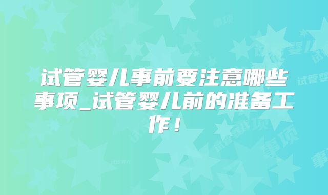试管婴儿事前要注意哪些事项_试管婴儿前的准备工作!