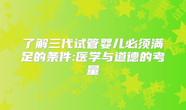 了解三代试管婴儿必须满足的条件:医学与道德的考量
